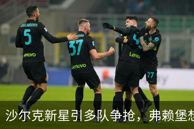 沙尔克新星引多队争抢，弗赖堡想挖人却撞上长约