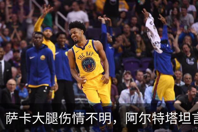 萨卡大腿伤情不明，阿尔特塔坦言早期信号“不好”